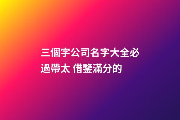 三個字公司名字大全必過帶太 借鑒滿分的-第1張-公司起名-玄機派